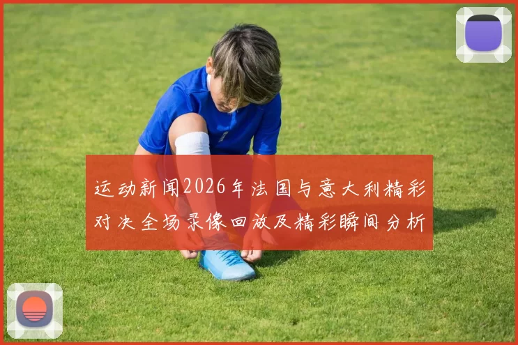 运动新闻2026年法国与意大利精彩对决全场录像回放及精彩瞬间分析