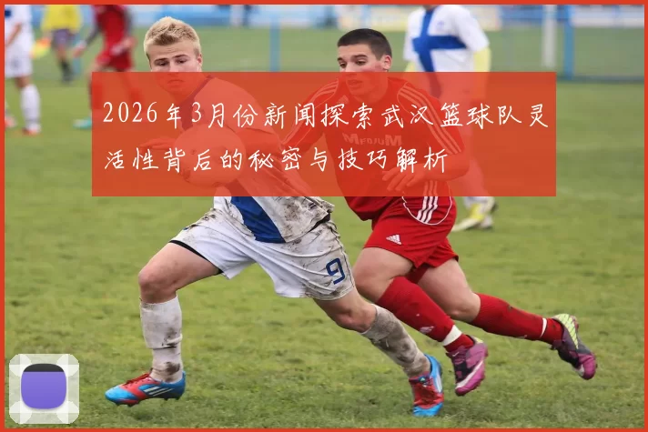 2026年3月份新闻探索武汉篮球队灵活性背后的秘密与技巧解析