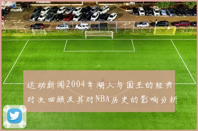 运动新闻2004年湖人与国王的经典对决回顾及其对NBA历史的影响分析
