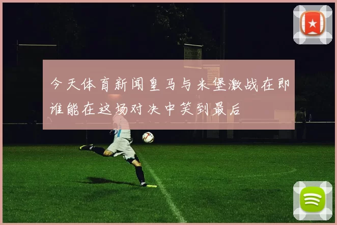 今天体育新闻皇马与米堡激战在即谁能在这场对决中笑到最后