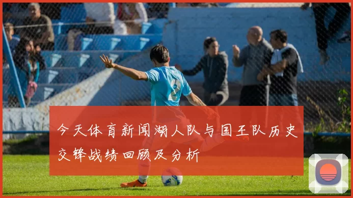 今天体育新闻湖人队与国王队历史交锋战绩回顾及分析