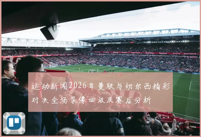 运动新闻2026年曼联与切尔西精彩对决全场录像回放及赛后分析